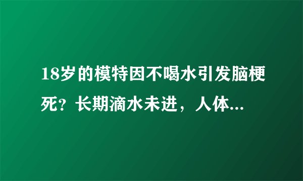 18岁的模特因不喝水引发脑梗死？长期滴水未进，人体会变成什么样