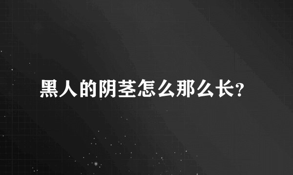 黑人的阴茎怎么那么长？