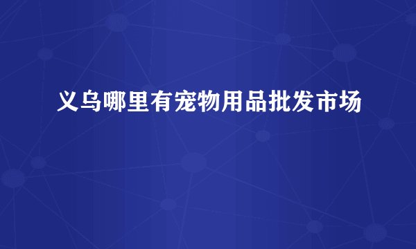 义乌哪里有宠物用品批发市场