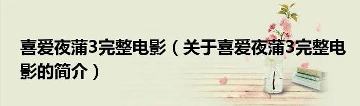 喜爱夜蒲3完整电影（关于喜爱夜蒲3完整电影的简介）