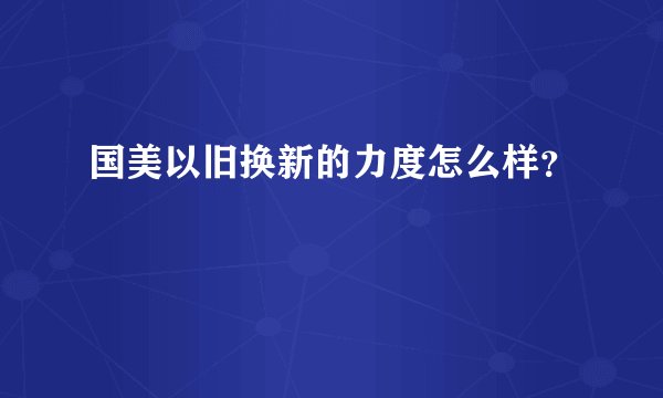 国美以旧换新的力度怎么样？