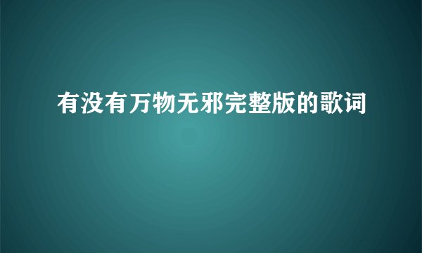 有没有万物无邪完整版的歌词