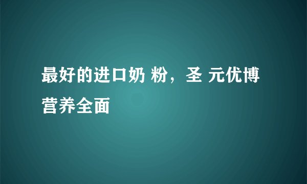 最好的进口奶 粉，圣 元优博营养全面