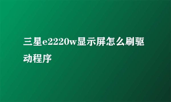 三星e2220w显示屏怎么刷驱动程序