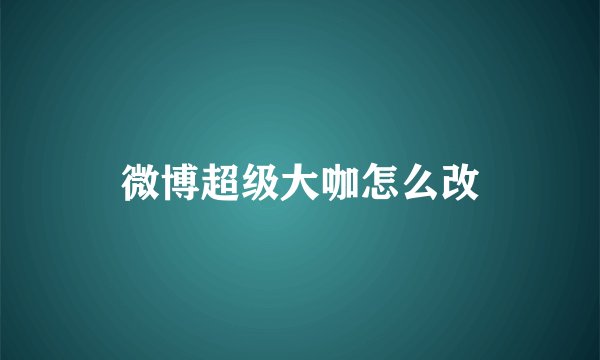 微博超级大咖怎么改