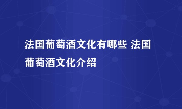 法国葡萄酒文化有哪些 法国葡萄酒文化介绍