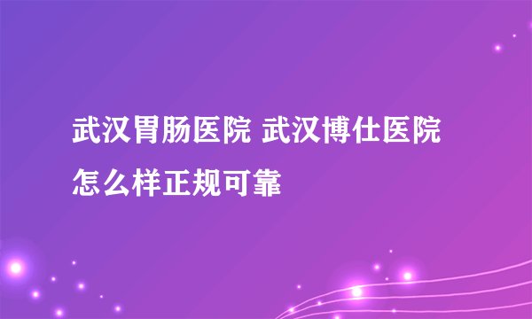 武汉胃肠医院 武汉博仕医院怎么样正规可靠　