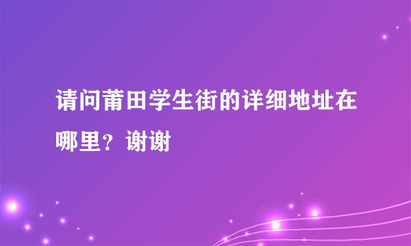 请问莆田学生街的详细地址在哪里？谢谢