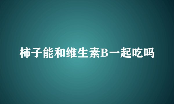 柿子能和维生素B一起吃吗