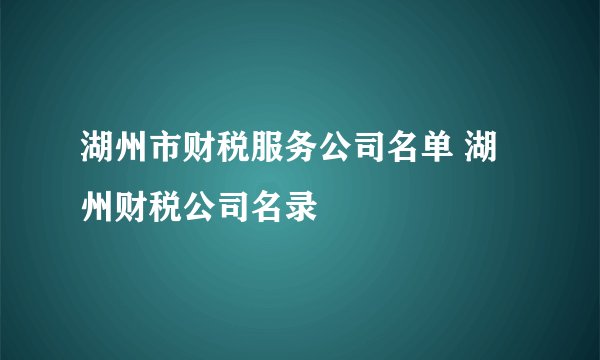 湖州市财税服务公司名单 湖州财税公司名录