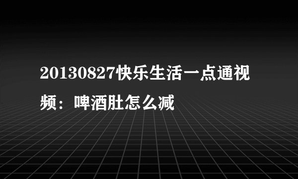 20130827快乐生活一点通视频：啤酒肚怎么减