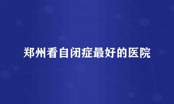 郑州看自闭症最好的医院
