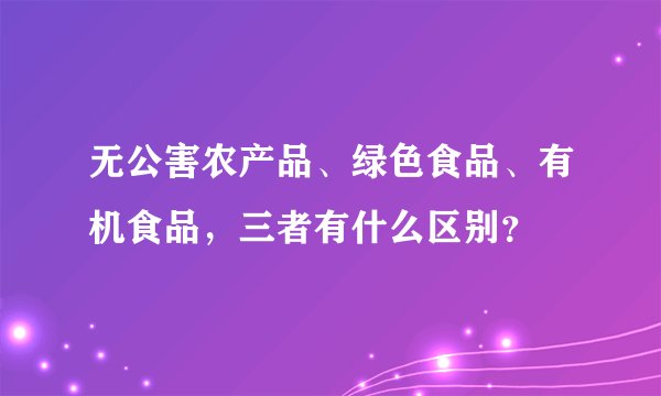 无公害农产品、绿色食品、有机食品,三者有什么区别?