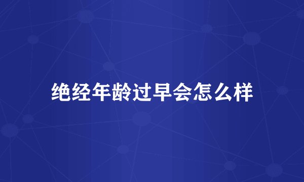 绝经年龄过早会怎么样