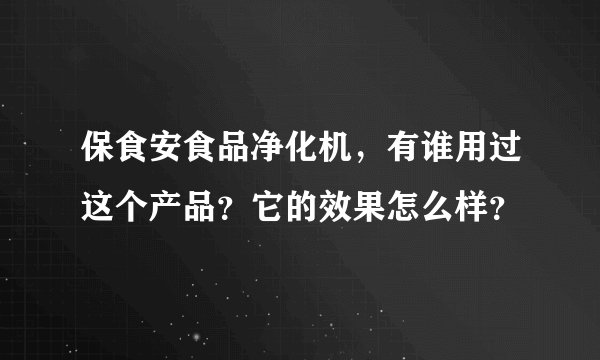 保食安食品净化机，有谁用过这个产品？它的效果怎么样？