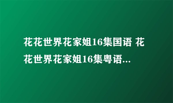 花花世界花家姐16集国语 花花世界花家姐16集粤语 花花世界花家姐第16集