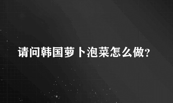 请问韩国萝卜泡菜怎么做?