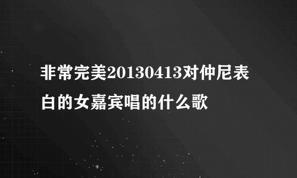 非常完美20130413对仲尼表白的女嘉宾唱的什么歌