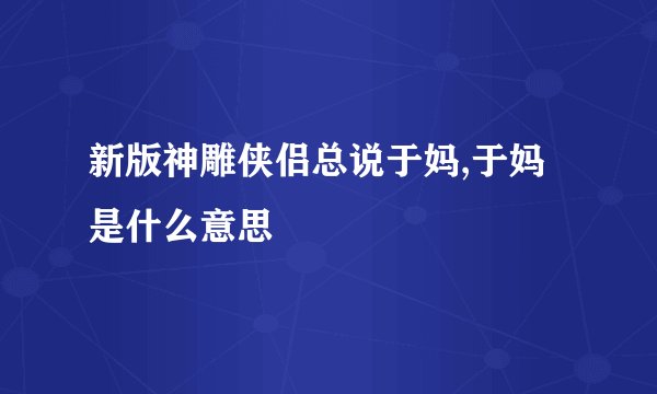 新版神雕侠侣总说于妈,于妈是什么意思