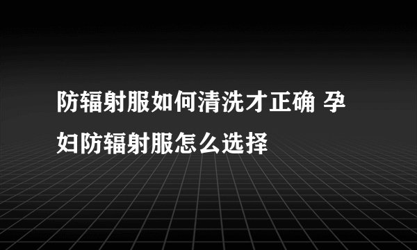 防辐射服如何清洗才正确 孕妇防辐射服怎么选择