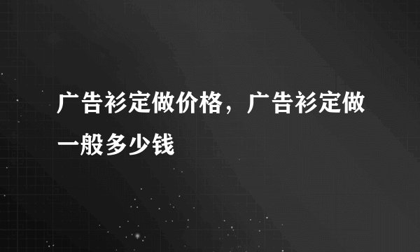 广告衫定做价格，广告衫定做一般多少钱
