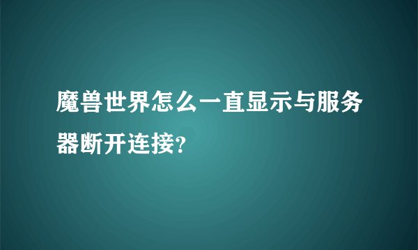 魔兽世界怎么一直显示与服务器断开连接？
