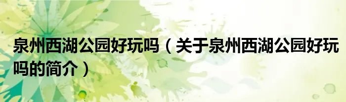 泉州西湖公园好玩吗(关于泉州西湖公园好玩吗的简介)