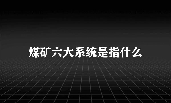 煤矿六大系统是指什么