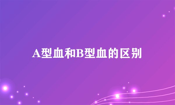 A型血和B型血的区别