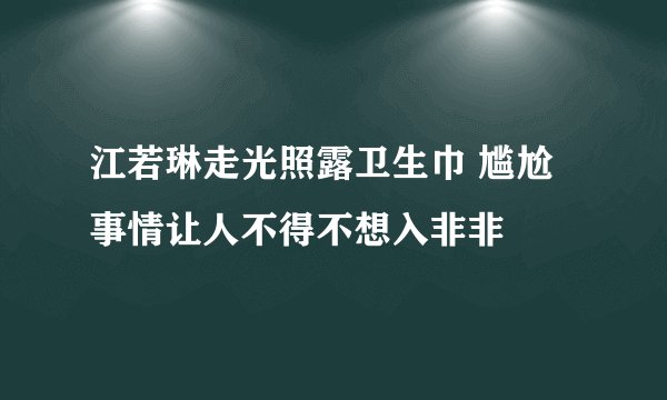 江若琳走光照露卫生巾 尴尬事情让人不得不想入非非