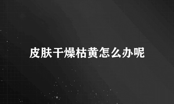 皮肤干燥枯黄怎么办呢