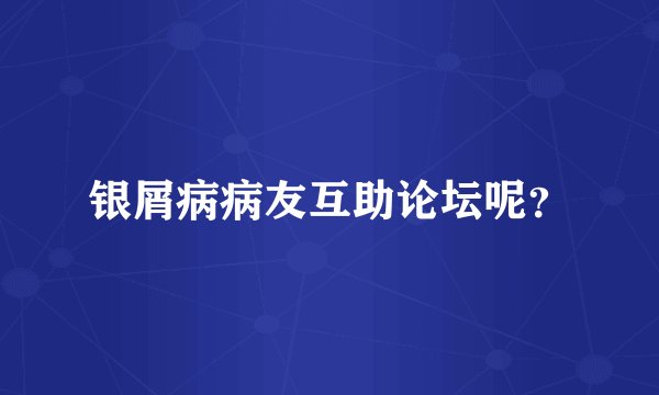银屑病病友互助论坛呢？