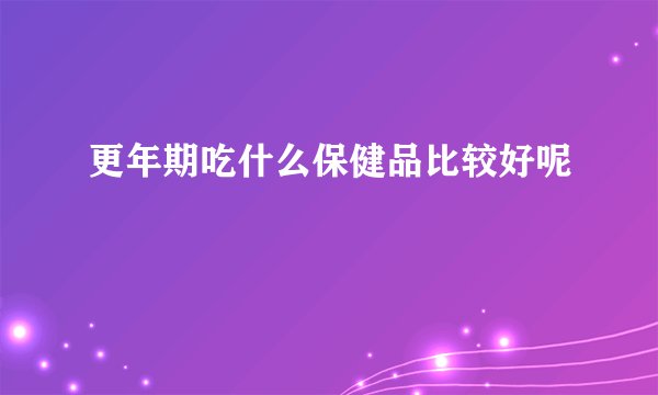 更年期吃什么保健品比较好呢