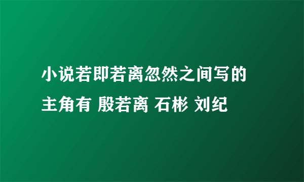 小说若即若离忽然之间写的 主角有 殷若离 石彬 刘纪