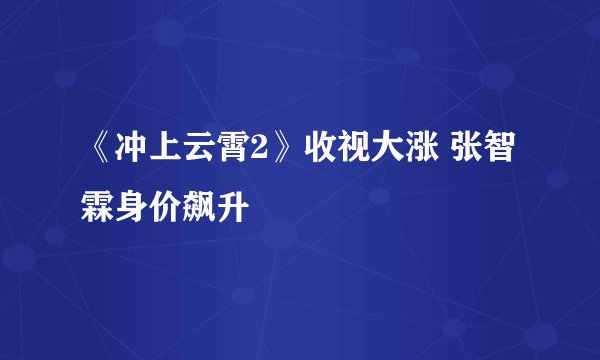 《冲上云霄2》收视大涨 张智霖身价飙升