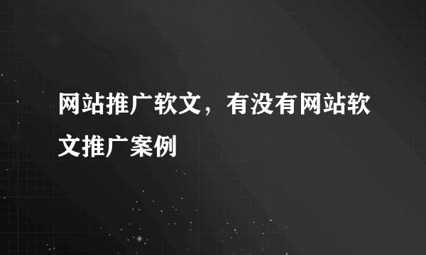 网站推广软文，有没有网站软文推广案例