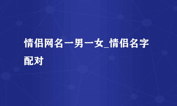 情侣网名一男一女_情侣名字配对