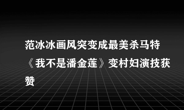 范冰冰画风突变成最美杀马特《我不是潘金莲》变村妇演技获赞