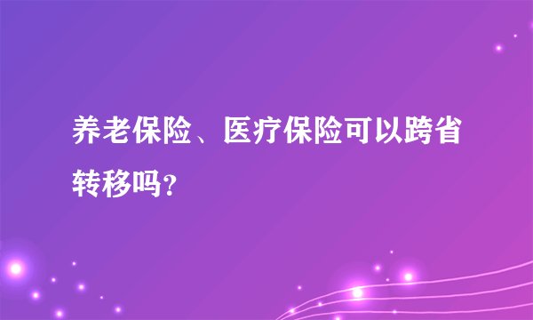 养老保险、医疗保险可以跨省转移吗？
