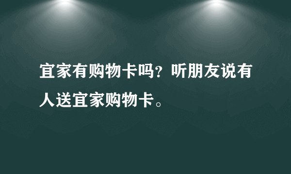 宜家有购物卡吗？听朋友说有人送宜家购物卡。