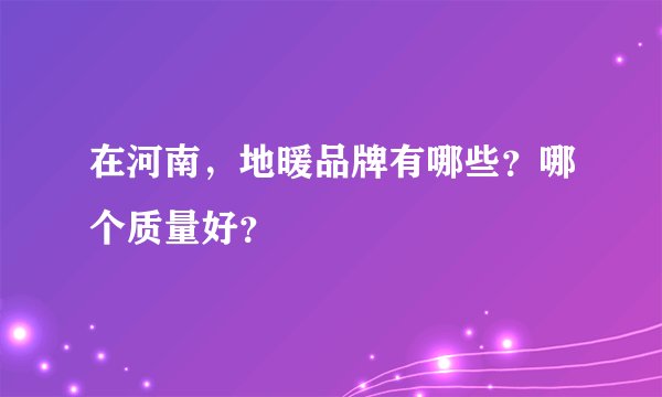 在河南，地暖品牌有哪些？哪个质量好？