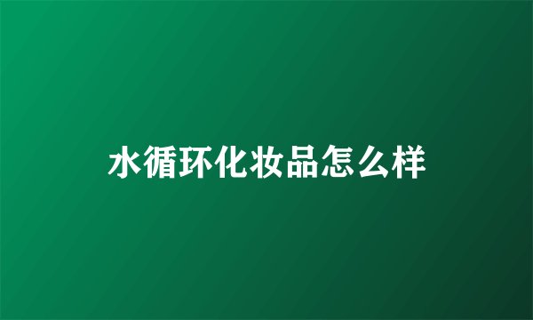 水循环化妆品怎么样