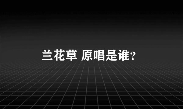 兰花草 原唱是谁？