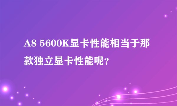 A8 5600K显卡性能相当于那款独立显卡性能呢？