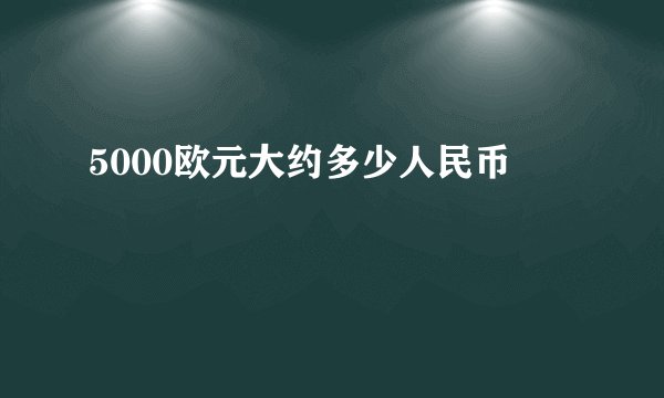 5000欧元大约多少人民币
