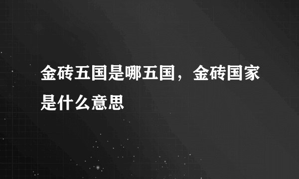 金砖五国是哪五国，金砖国家是什么意思