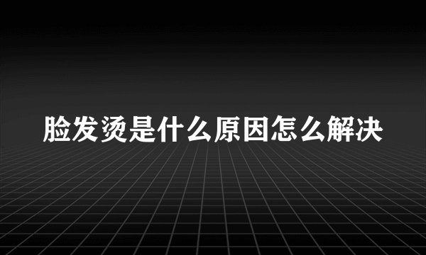 脸发烫是什么原因怎么解决
