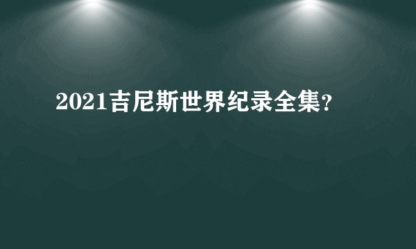 2021吉尼斯世界纪录全集？