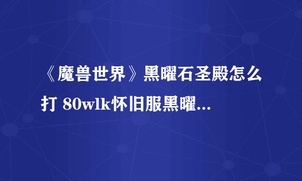 《魔兽世界》黑曜石圣殿怎么打 80wlk怀旧服黑曜石圣殿boss攻略