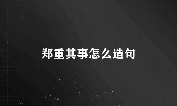 郑重其事怎么造句